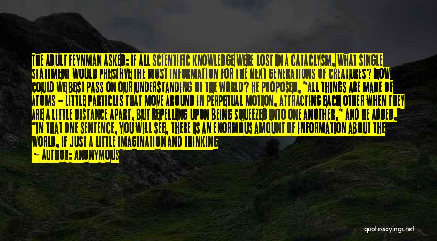 Anonymous Quotes: The Adult Feynman Asked: If All Scientific Knowledge Were Lost In A Cataclysm, What Single Statement Would Preserve The Most