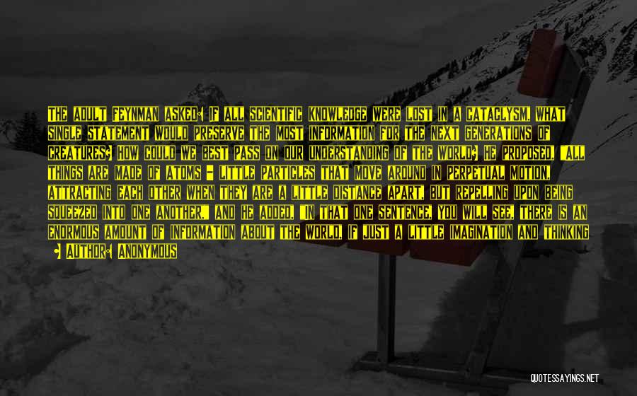 Anonymous Quotes: The Adult Feynman Asked: If All Scientific Knowledge Were Lost In A Cataclysm, What Single Statement Would Preserve The Most