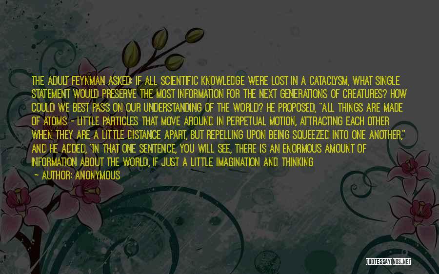 Anonymous Quotes: The Adult Feynman Asked: If All Scientific Knowledge Were Lost In A Cataclysm, What Single Statement Would Preserve The Most