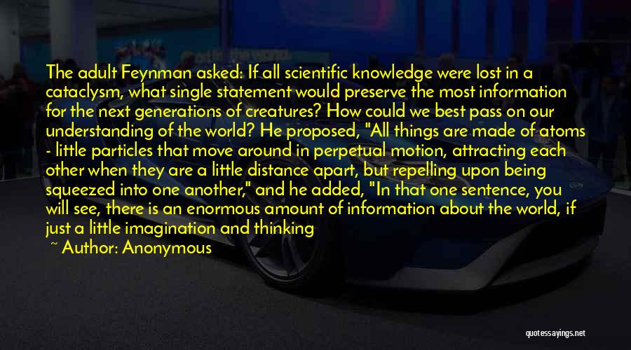 Anonymous Quotes: The Adult Feynman Asked: If All Scientific Knowledge Were Lost In A Cataclysm, What Single Statement Would Preserve The Most