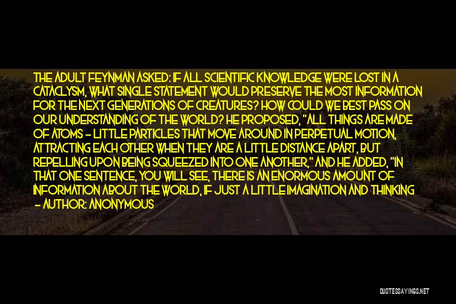 Anonymous Quotes: The Adult Feynman Asked: If All Scientific Knowledge Were Lost In A Cataclysm, What Single Statement Would Preserve The Most