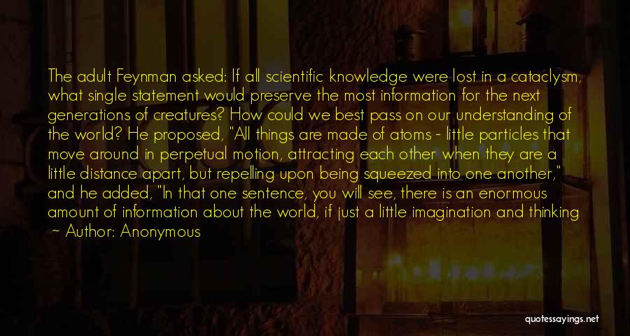 Anonymous Quotes: The Adult Feynman Asked: If All Scientific Knowledge Were Lost In A Cataclysm, What Single Statement Would Preserve The Most