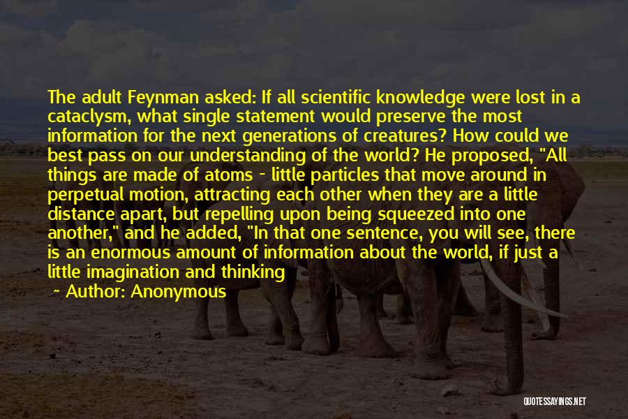 Anonymous Quotes: The Adult Feynman Asked: If All Scientific Knowledge Were Lost In A Cataclysm, What Single Statement Would Preserve The Most