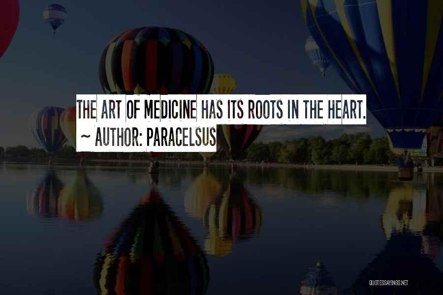 Paracelsus Quotes: The Art Of Medicine Has Its Roots In The Heart.