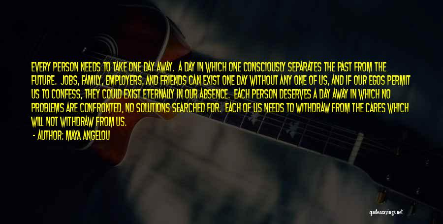 Maya Angelou Quotes: Every Person Needs To Take One Day Away. A Day In Which One Consciously Separates The Past From The Future.