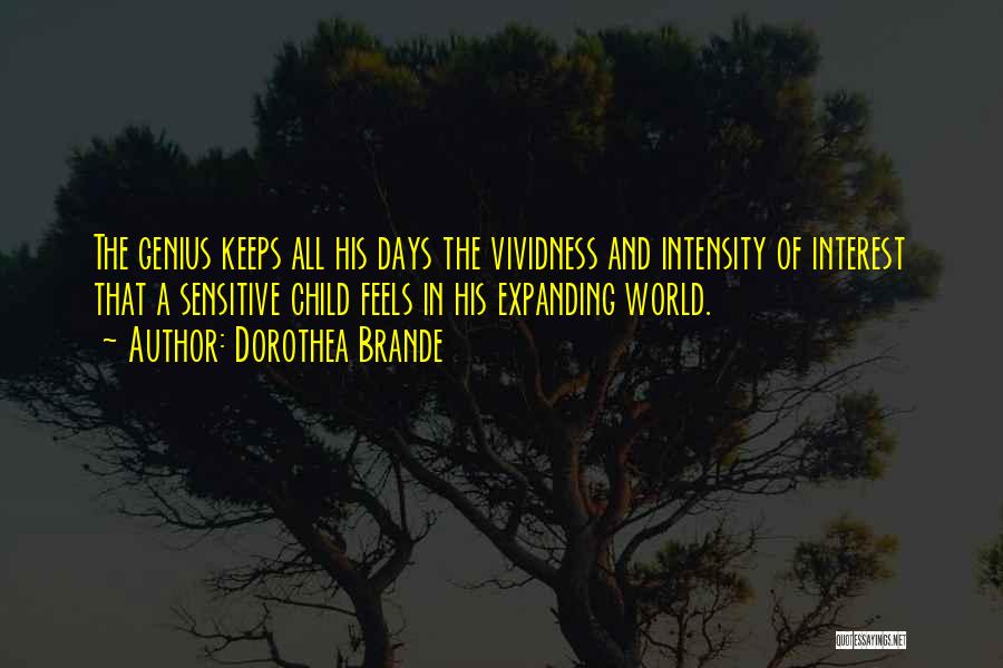 Dorothea Brande Quotes: The Genius Keeps All His Days The Vividness And Intensity Of Interest That A Sensitive Child Feels In His Expanding