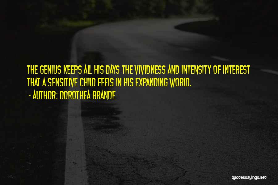 Dorothea Brande Quotes: The Genius Keeps All His Days The Vividness And Intensity Of Interest That A Sensitive Child Feels In His Expanding