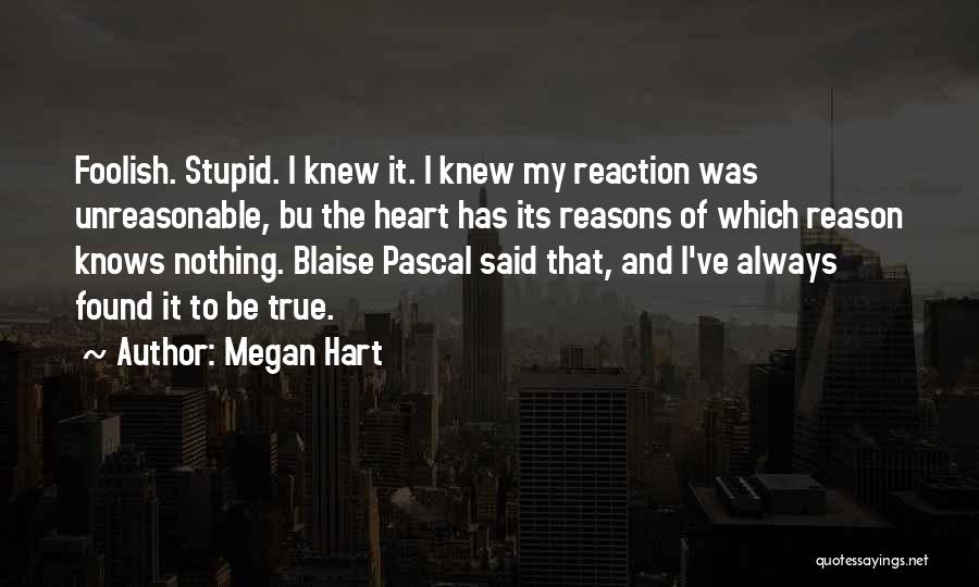 Megan Hart Quotes: Foolish. Stupid. I Knew It. I Knew My Reaction Was Unreasonable, Bu The Heart Has Its Reasons Of Which Reason