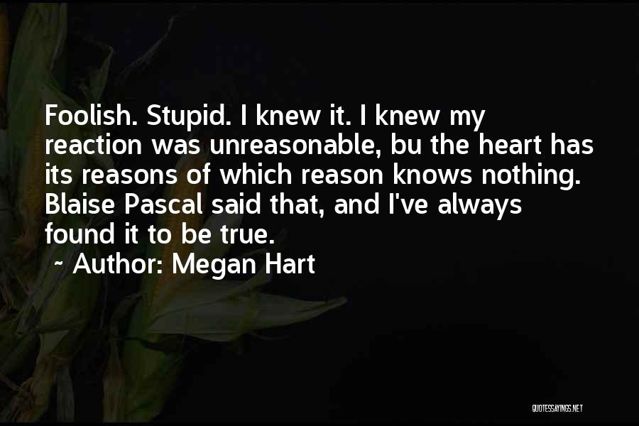 Megan Hart Quotes: Foolish. Stupid. I Knew It. I Knew My Reaction Was Unreasonable, Bu The Heart Has Its Reasons Of Which Reason