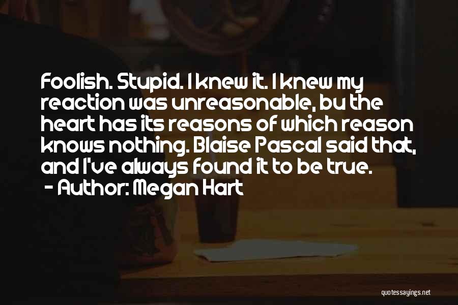 Megan Hart Quotes: Foolish. Stupid. I Knew It. I Knew My Reaction Was Unreasonable, Bu The Heart Has Its Reasons Of Which Reason