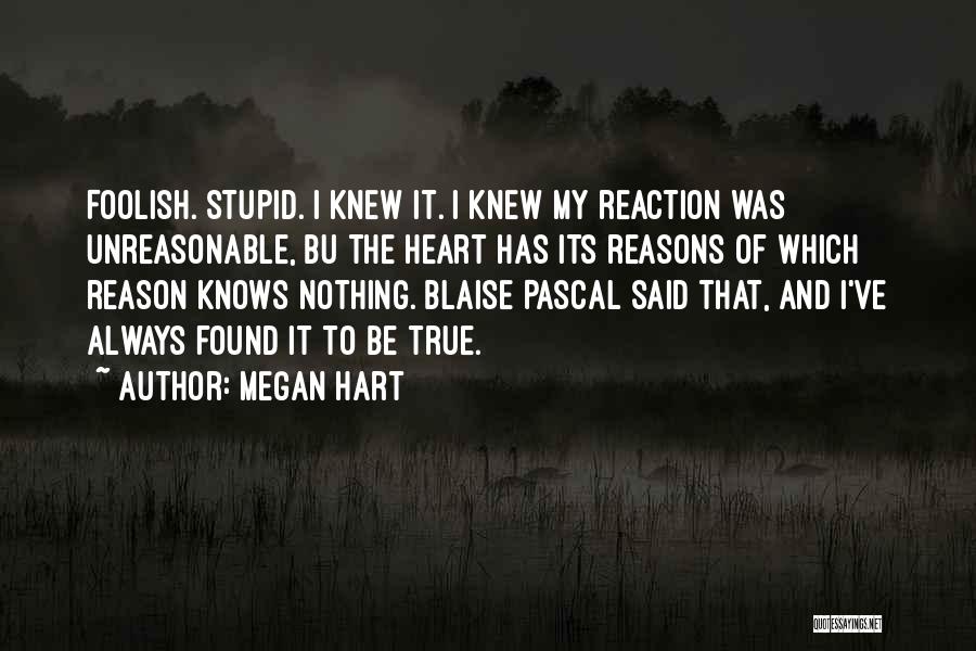 Megan Hart Quotes: Foolish. Stupid. I Knew It. I Knew My Reaction Was Unreasonable, Bu The Heart Has Its Reasons Of Which Reason