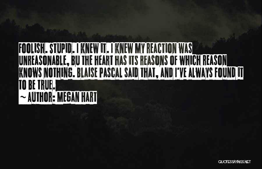 Megan Hart Quotes: Foolish. Stupid. I Knew It. I Knew My Reaction Was Unreasonable, Bu The Heart Has Its Reasons Of Which Reason