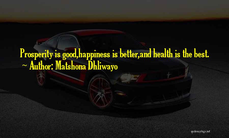 Matshona Dhliwayo Quotes: Prosperity Is Good,happiness Is Better,and Health Is The Best.