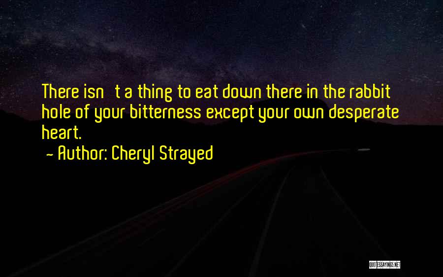 Cheryl Strayed Quotes: There Isn't A Thing To Eat Down There In The Rabbit Hole Of Your Bitterness Except Your Own Desperate Heart.