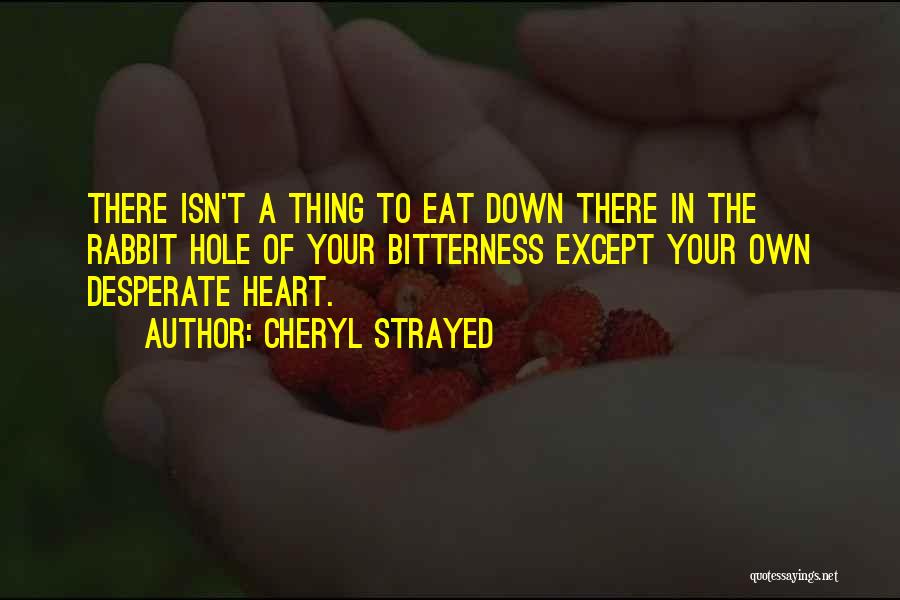 Cheryl Strayed Quotes: There Isn't A Thing To Eat Down There In The Rabbit Hole Of Your Bitterness Except Your Own Desperate Heart.