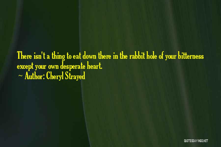 Cheryl Strayed Quotes: There Isn't A Thing To Eat Down There In The Rabbit Hole Of Your Bitterness Except Your Own Desperate Heart.