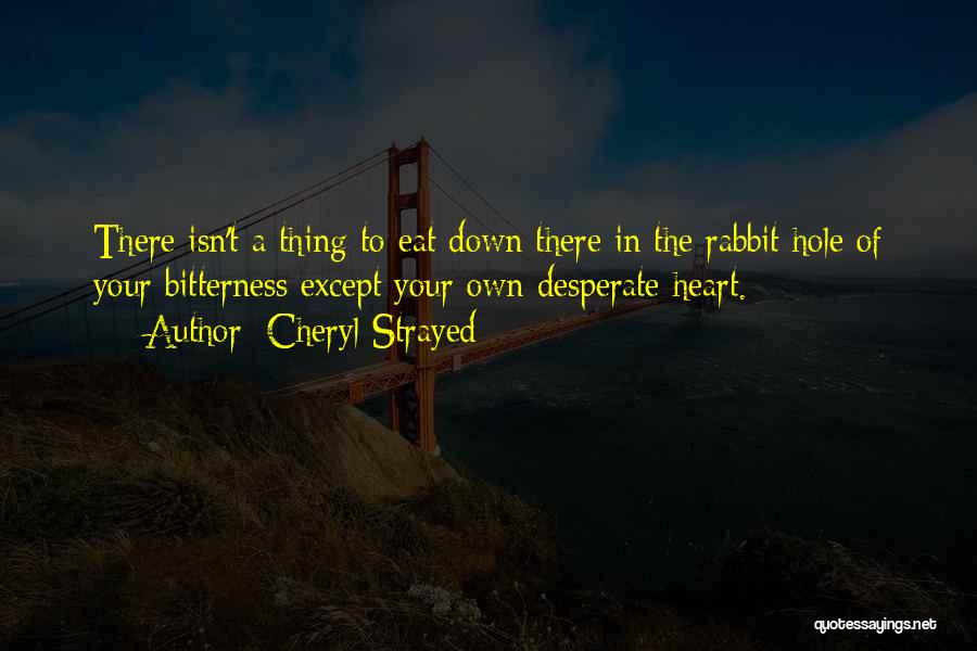 Cheryl Strayed Quotes: There Isn't A Thing To Eat Down There In The Rabbit Hole Of Your Bitterness Except Your Own Desperate Heart.