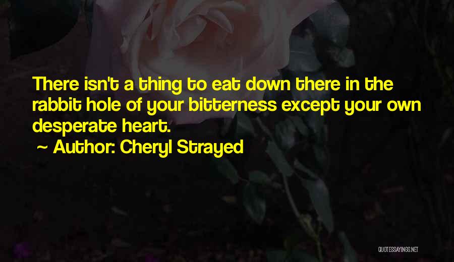 Cheryl Strayed Quotes: There Isn't A Thing To Eat Down There In The Rabbit Hole Of Your Bitterness Except Your Own Desperate Heart.