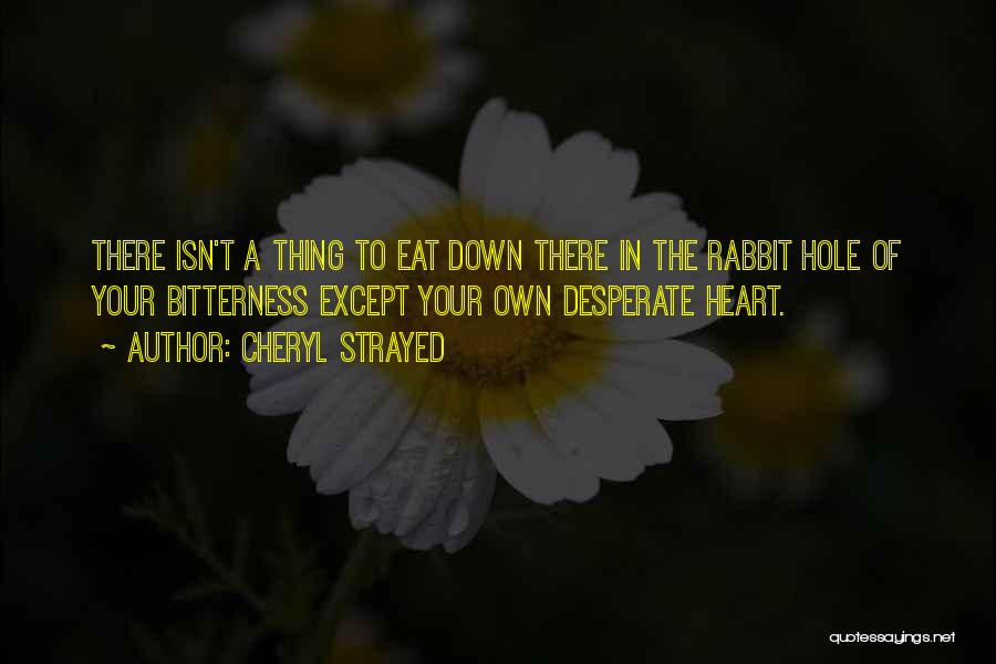 Cheryl Strayed Quotes: There Isn't A Thing To Eat Down There In The Rabbit Hole Of Your Bitterness Except Your Own Desperate Heart.