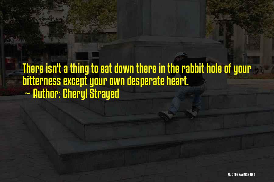 Cheryl Strayed Quotes: There Isn't A Thing To Eat Down There In The Rabbit Hole Of Your Bitterness Except Your Own Desperate Heart.