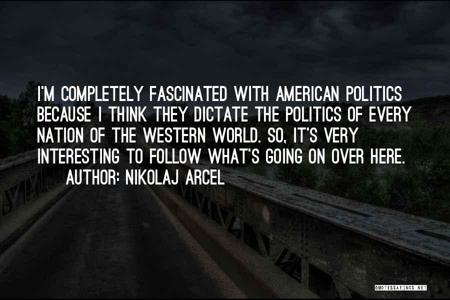 Nikolaj Arcel Quotes: I'm Completely Fascinated With American Politics Because I Think They Dictate The Politics Of Every Nation Of The Western World.
