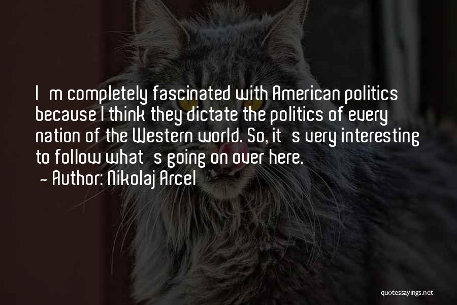 Nikolaj Arcel Quotes: I'm Completely Fascinated With American Politics Because I Think They Dictate The Politics Of Every Nation Of The Western World.