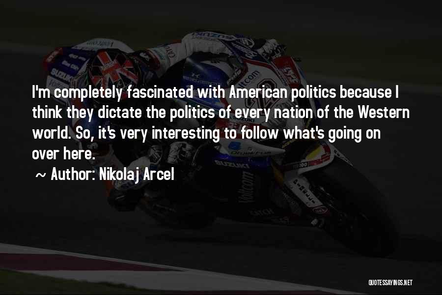 Nikolaj Arcel Quotes: I'm Completely Fascinated With American Politics Because I Think They Dictate The Politics Of Every Nation Of The Western World.