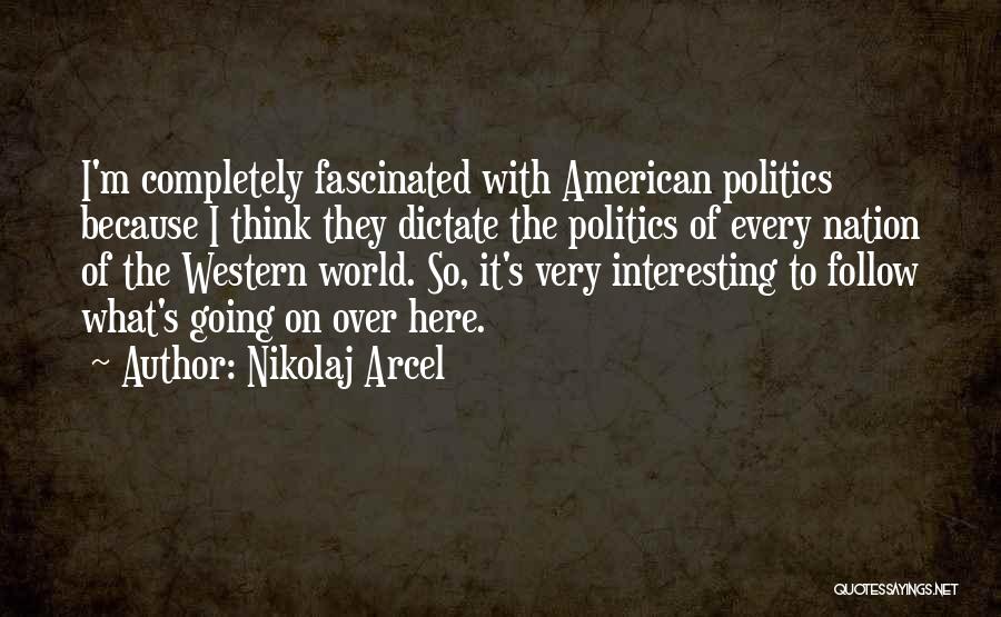 Nikolaj Arcel Quotes: I'm Completely Fascinated With American Politics Because I Think They Dictate The Politics Of Every Nation Of The Western World.