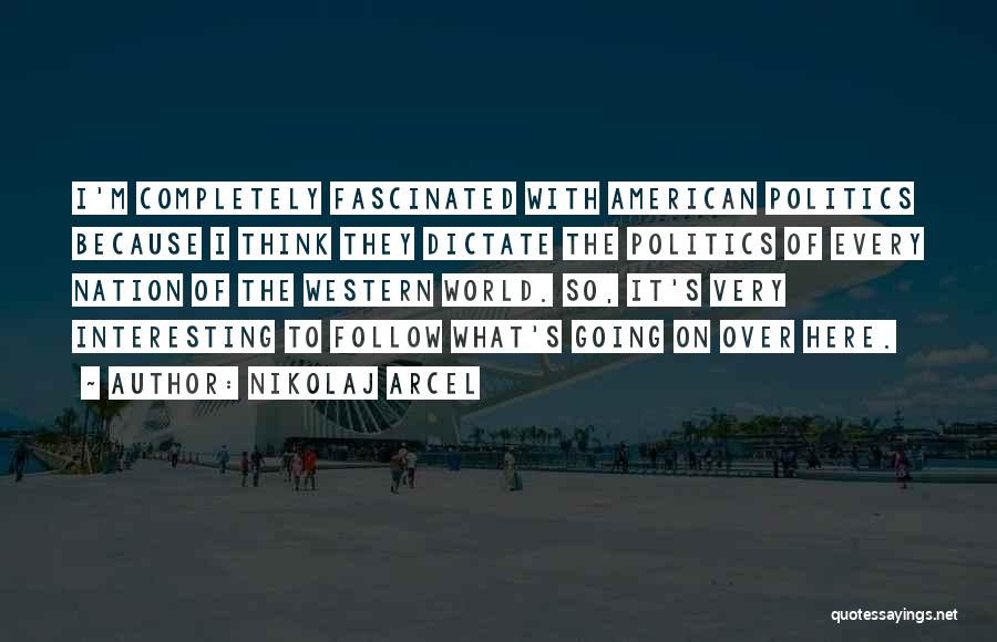 Nikolaj Arcel Quotes: I'm Completely Fascinated With American Politics Because I Think They Dictate The Politics Of Every Nation Of The Western World.