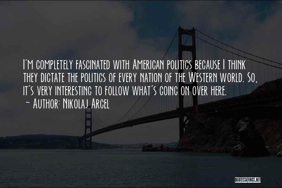 Nikolaj Arcel Quotes: I'm Completely Fascinated With American Politics Because I Think They Dictate The Politics Of Every Nation Of The Western World.