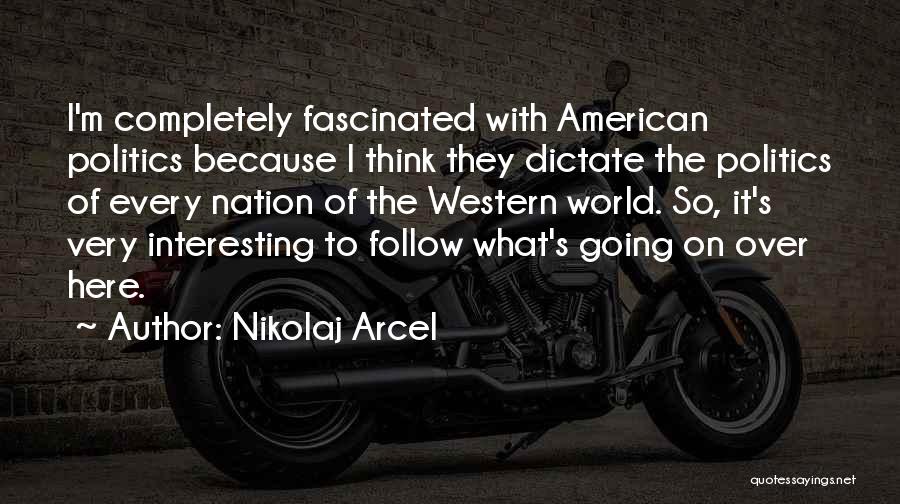Nikolaj Arcel Quotes: I'm Completely Fascinated With American Politics Because I Think They Dictate The Politics Of Every Nation Of The Western World.