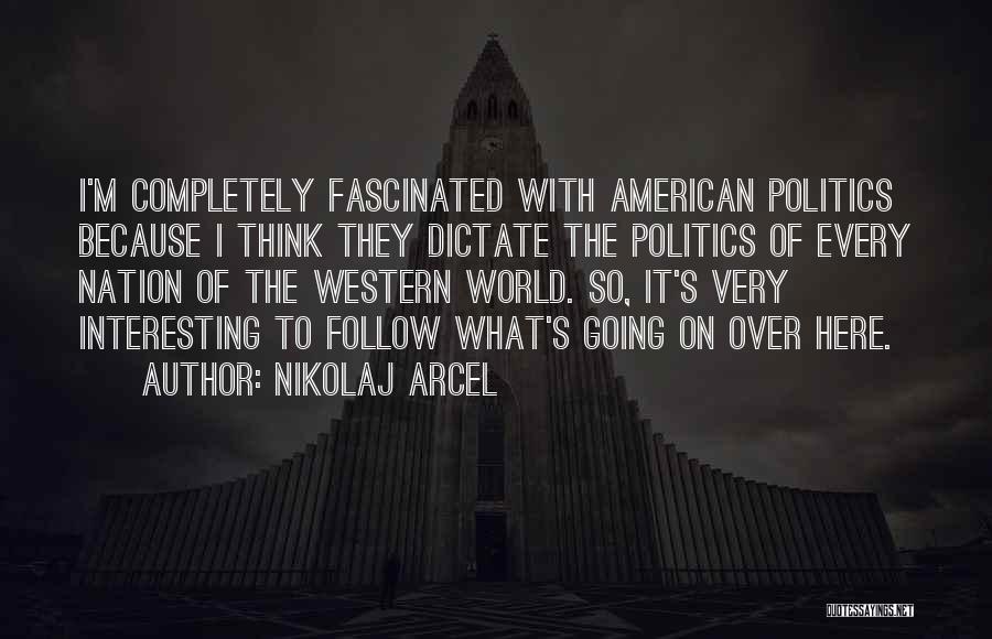 Nikolaj Arcel Quotes: I'm Completely Fascinated With American Politics Because I Think They Dictate The Politics Of Every Nation Of The Western World.