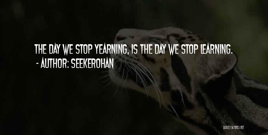 Seekerohan Quotes: The Day We Stop Yearning, Is The Day We Stop Learning.