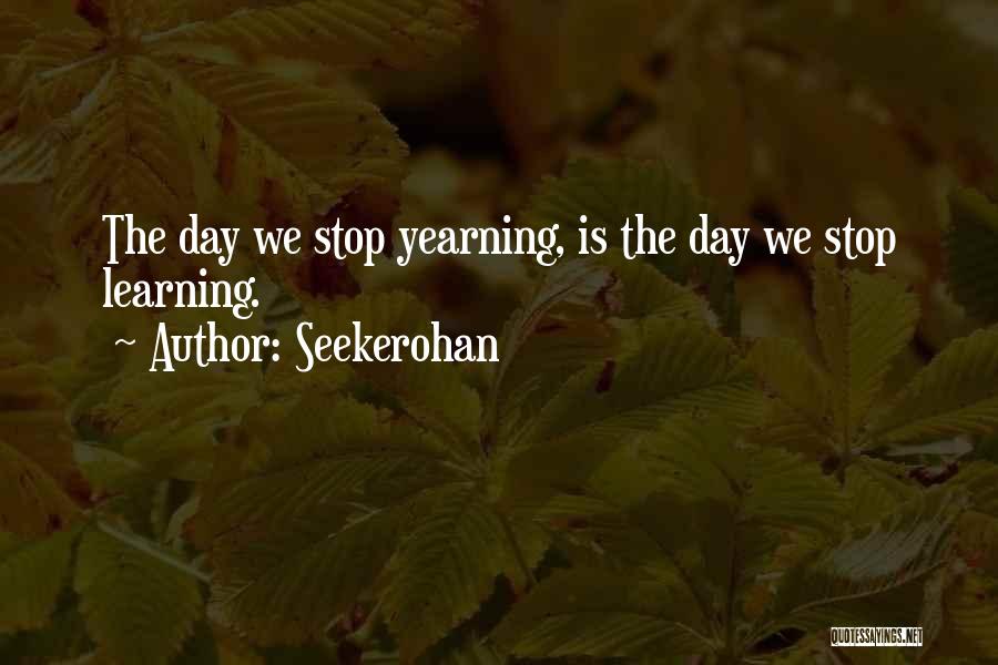 Seekerohan Quotes: The Day We Stop Yearning, Is The Day We Stop Learning.