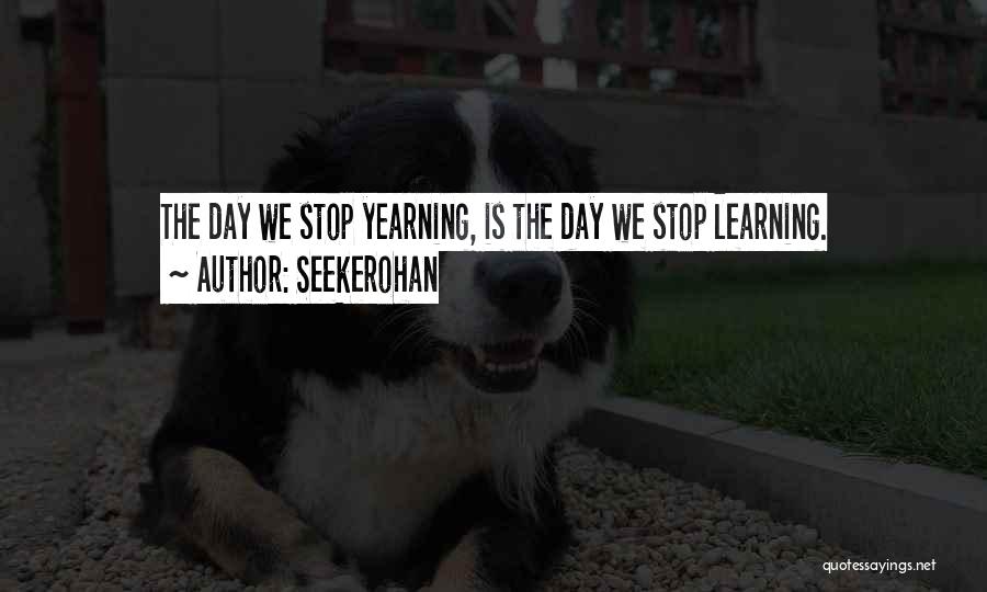 Seekerohan Quotes: The Day We Stop Yearning, Is The Day We Stop Learning.