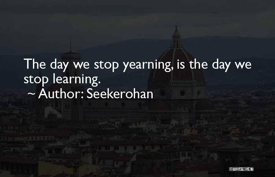 Seekerohan Quotes: The Day We Stop Yearning, Is The Day We Stop Learning.
