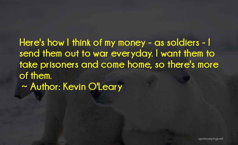 Kevin O'Leary Quotes: Here's How I Think Of My Money - As Soldiers - I Send Them Out To War Everyday. I Want