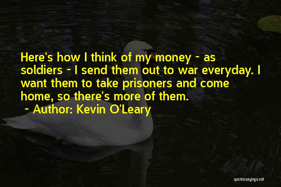 Kevin O'Leary Quotes: Here's How I Think Of My Money - As Soldiers - I Send Them Out To War Everyday. I Want