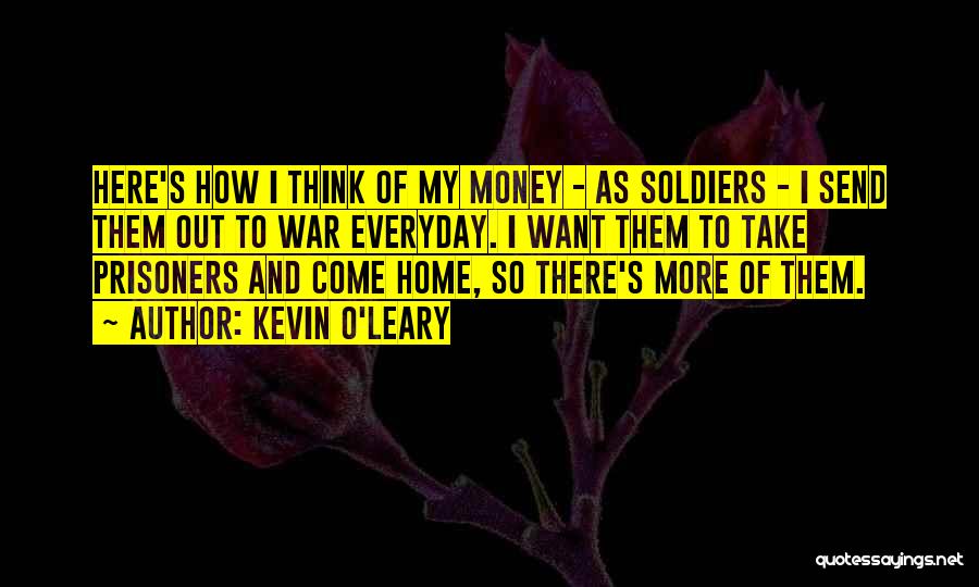 Kevin O'Leary Quotes: Here's How I Think Of My Money - As Soldiers - I Send Them Out To War Everyday. I Want