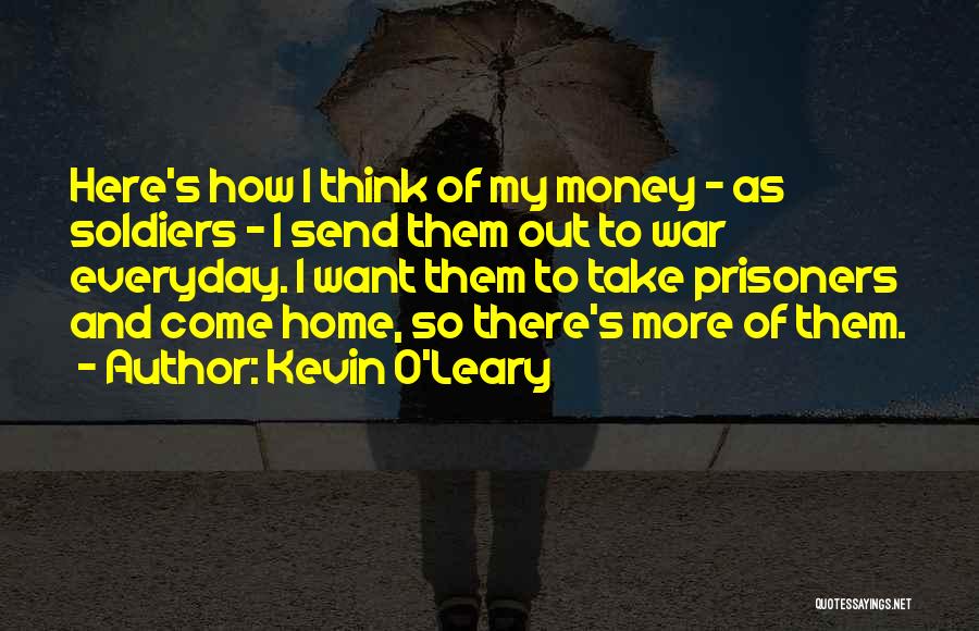 Kevin O'Leary Quotes: Here's How I Think Of My Money - As Soldiers - I Send Them Out To War Everyday. I Want