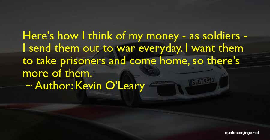 Kevin O'Leary Quotes: Here's How I Think Of My Money - As Soldiers - I Send Them Out To War Everyday. I Want