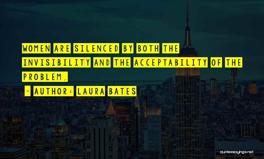 Laura Bates Quotes: Women Are Silenced By Both The Invisibility And The Acceptability Of The Problem.