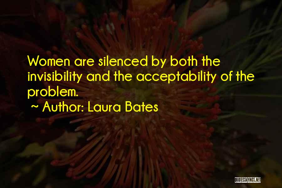 Laura Bates Quotes: Women Are Silenced By Both The Invisibility And The Acceptability Of The Problem.