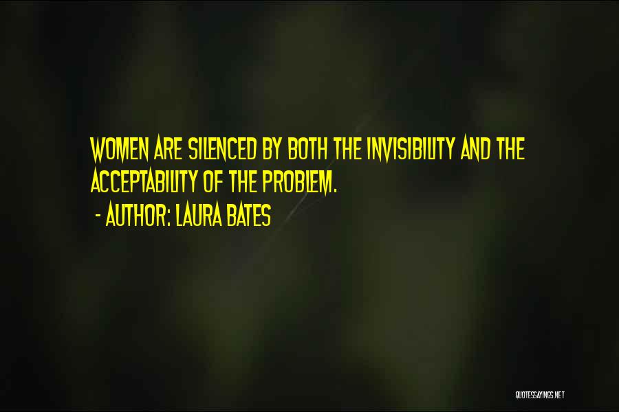 Laura Bates Quotes: Women Are Silenced By Both The Invisibility And The Acceptability Of The Problem.