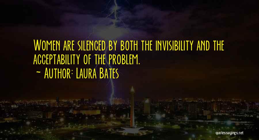Laura Bates Quotes: Women Are Silenced By Both The Invisibility And The Acceptability Of The Problem.