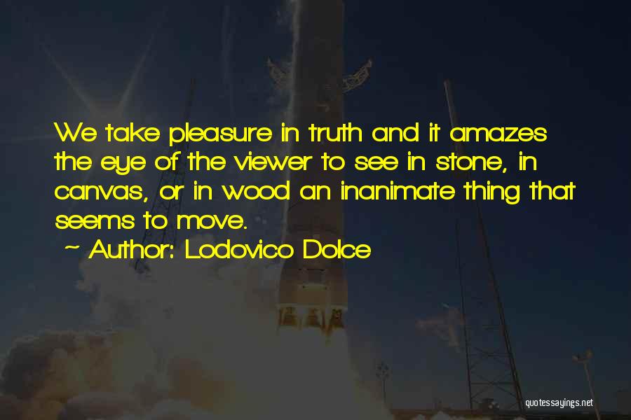 Lodovico Dolce Quotes: We Take Pleasure In Truth And It Amazes The Eye Of The Viewer To See In Stone, In Canvas, Or