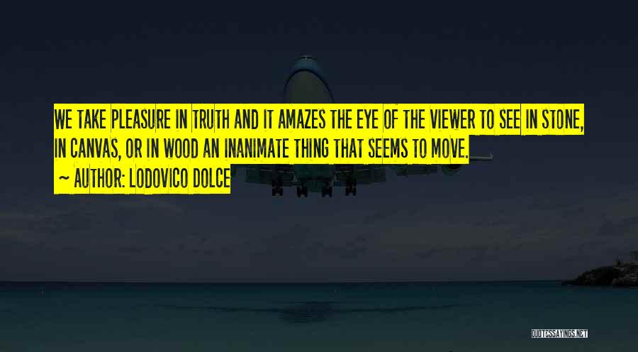 Lodovico Dolce Quotes: We Take Pleasure In Truth And It Amazes The Eye Of The Viewer To See In Stone, In Canvas, Or