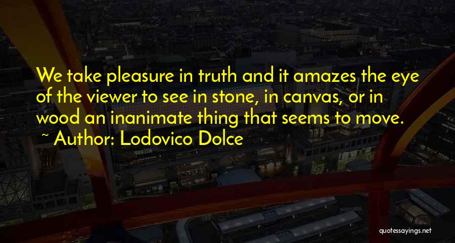 Lodovico Dolce Quotes: We Take Pleasure In Truth And It Amazes The Eye Of The Viewer To See In Stone, In Canvas, Or