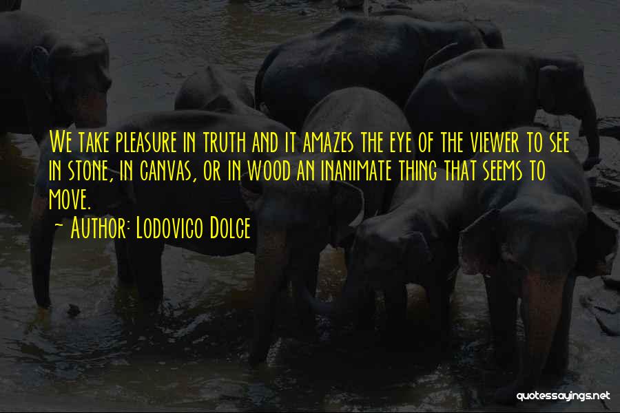 Lodovico Dolce Quotes: We Take Pleasure In Truth And It Amazes The Eye Of The Viewer To See In Stone, In Canvas, Or