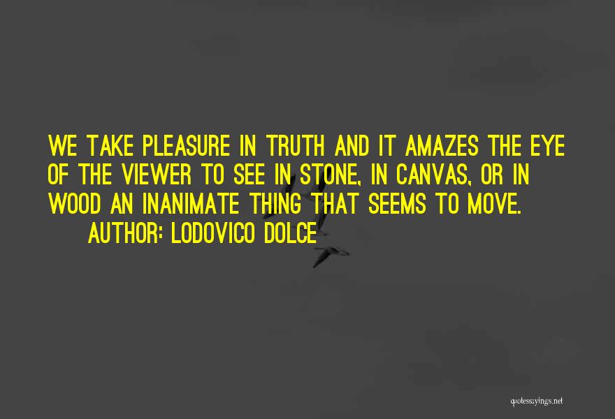 Lodovico Dolce Quotes: We Take Pleasure In Truth And It Amazes The Eye Of The Viewer To See In Stone, In Canvas, Or